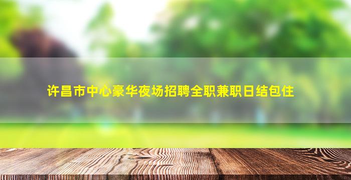 许昌市中心豪华夜场招聘全职兼职日结包住